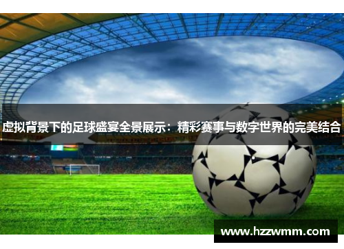 虚拟背景下的足球盛宴全景展示：精彩赛事与数字世界的完美结合