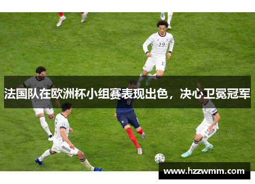 法国队在欧洲杯小组赛表现出色，决心卫冕冠军