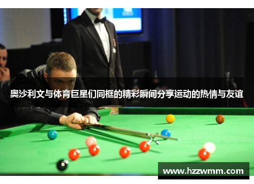 奥沙利文与体育巨星们同框的精彩瞬间分享运动的热情与友谊