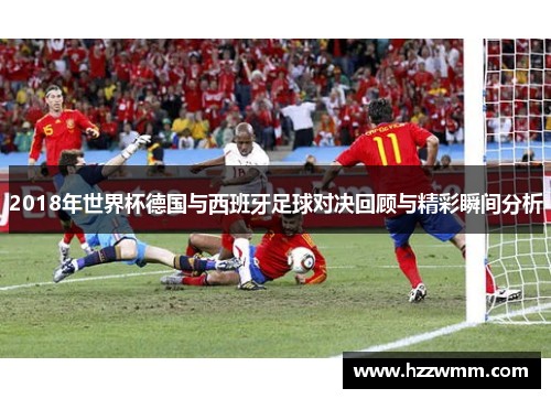 2018年世界杯德国与西班牙足球对决回顾与精彩瞬间分析