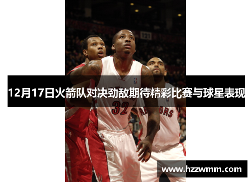 12月17日火箭队对决劲敌期待精彩比赛与球星表现
