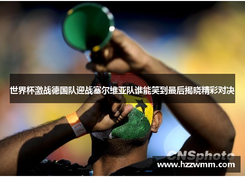 世界杯激战德国队迎战塞尔维亚队谁能笑到最后揭晓精彩对决