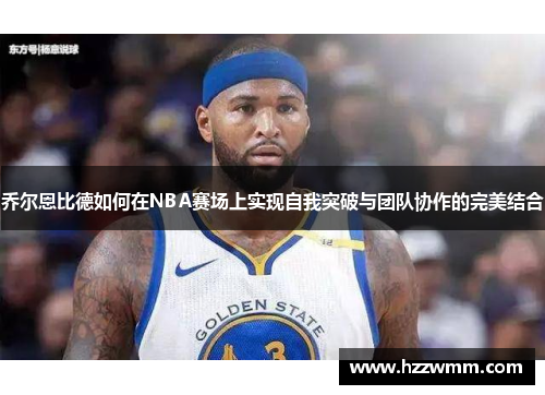 乔尔恩比德如何在NBA赛场上实现自我突破与团队协作的完美结合