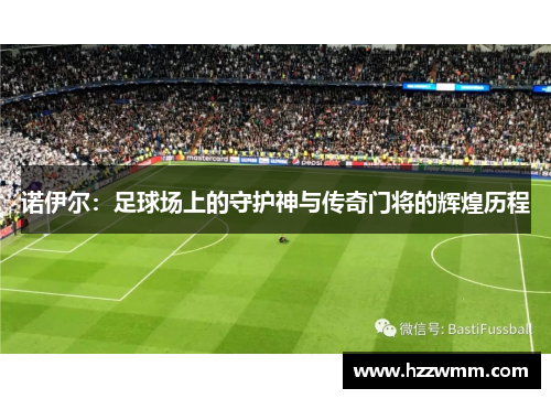 诺伊尔：足球场上的守护神与传奇门将的辉煌历程