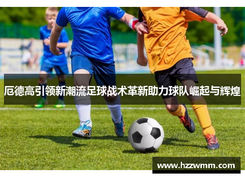厄德高引领新潮流足球战术革新助力球队崛起与辉煌