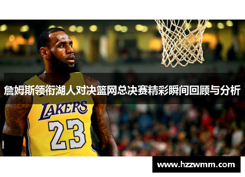 詹姆斯领衔湖人对决篮网总决赛精彩瞬间回顾与分析
