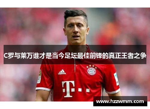 C罗与莱万谁才是当今足坛最佳前锋的真正王者之争