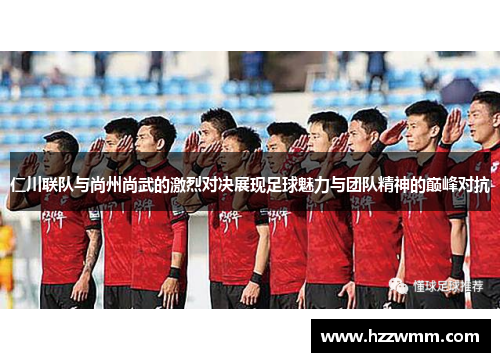 仁川联队与尚州尚武的激烈对决展现足球魅力与团队精神的巅峰对抗