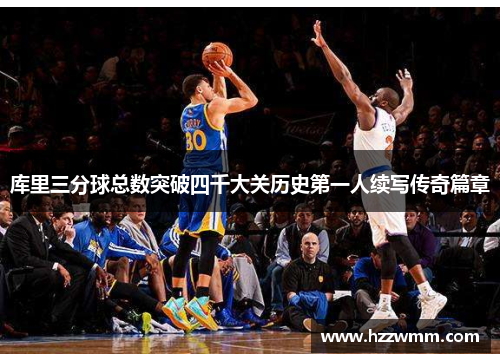库里三分球总数突破四千大关历史第一人续写传奇篇章